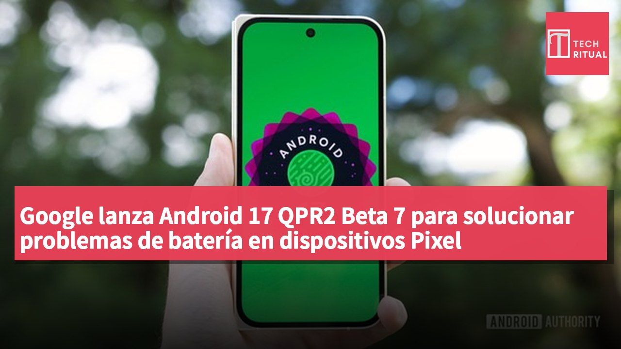 Google lanza Android 17 QPR2 Beta 7 para solucionar problemas de batería en dispositivos Pixel