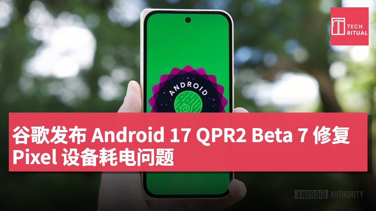 谷歌发布 Android 17 QPR2 Beta 7 修复 Pixel 设备耗电问题