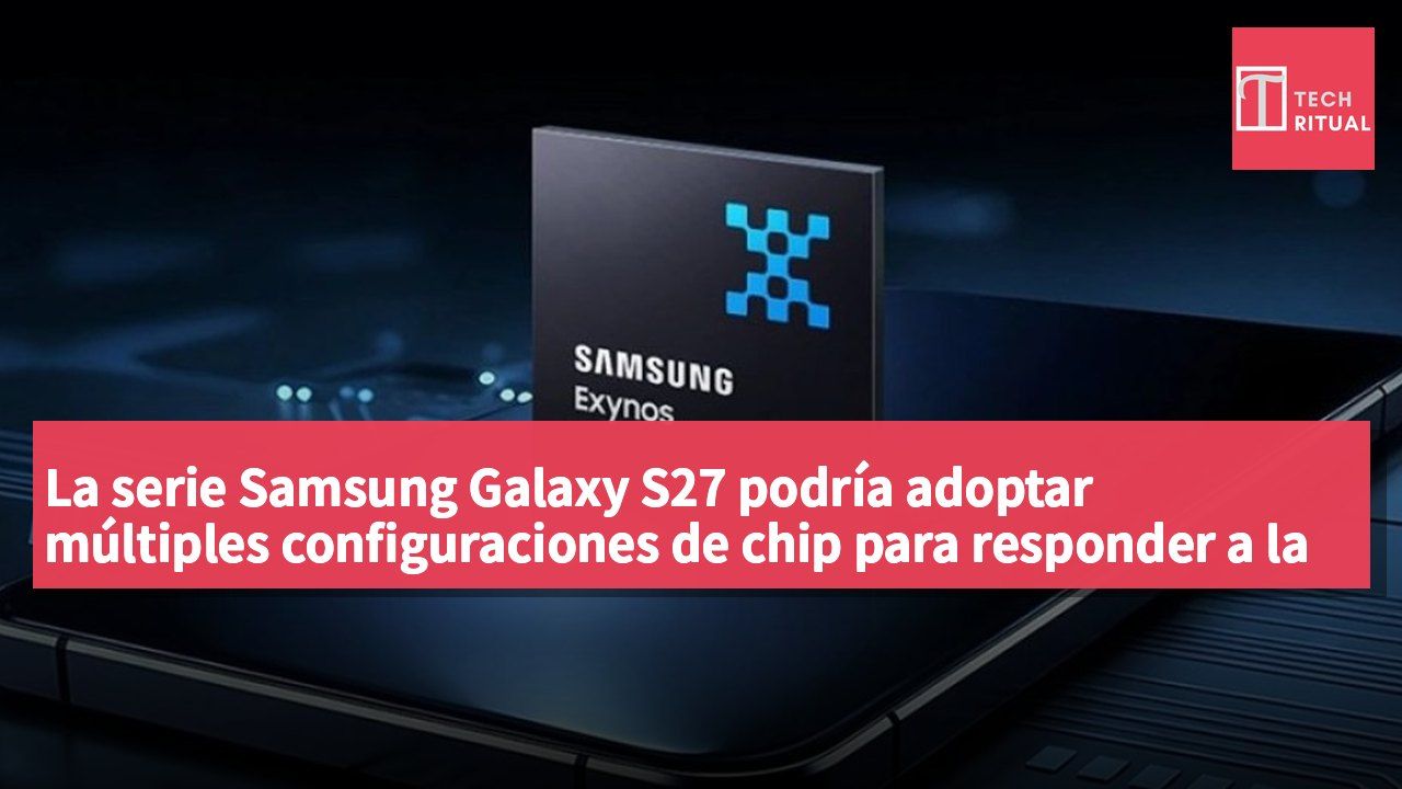 La serie Samsung Galaxy S27 podría adoptar múltiples configuraciones de chip para responder a la demanda global