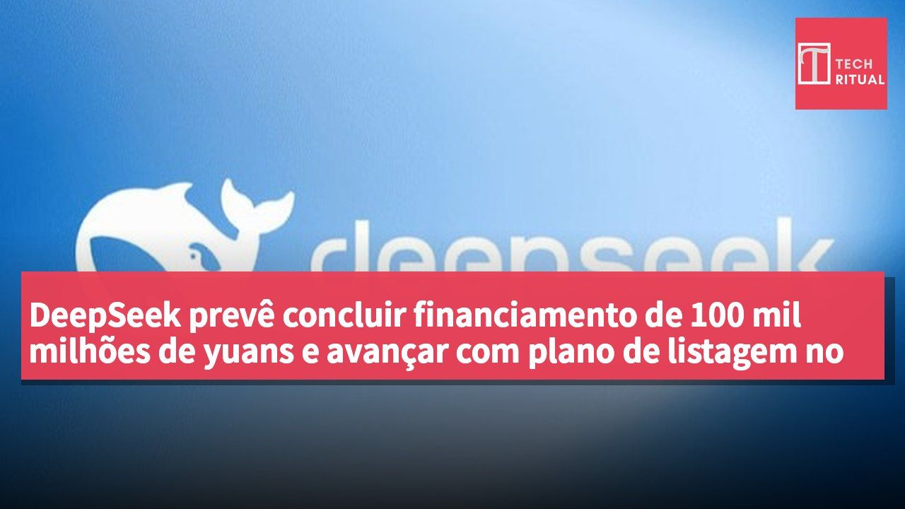 DeepSeek prevê concluir financiamento de 100 mil milhões de yuans e avançar com plano de listagem no STAR Market