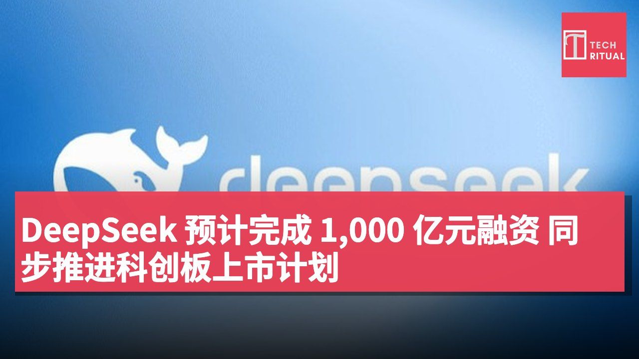 DeepSeek 预计完成 1,000 亿元融资 同步推进科创板上市计划