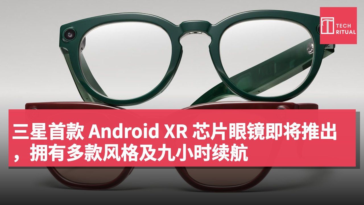 三星首款 Android XR 芯片眼镜即将推出,拥有多款风格及九小时续航