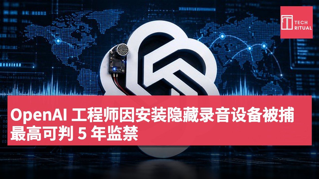 OpenAI 工程师因安装隐藏录音设备被捕 最高可判 5 年监禁