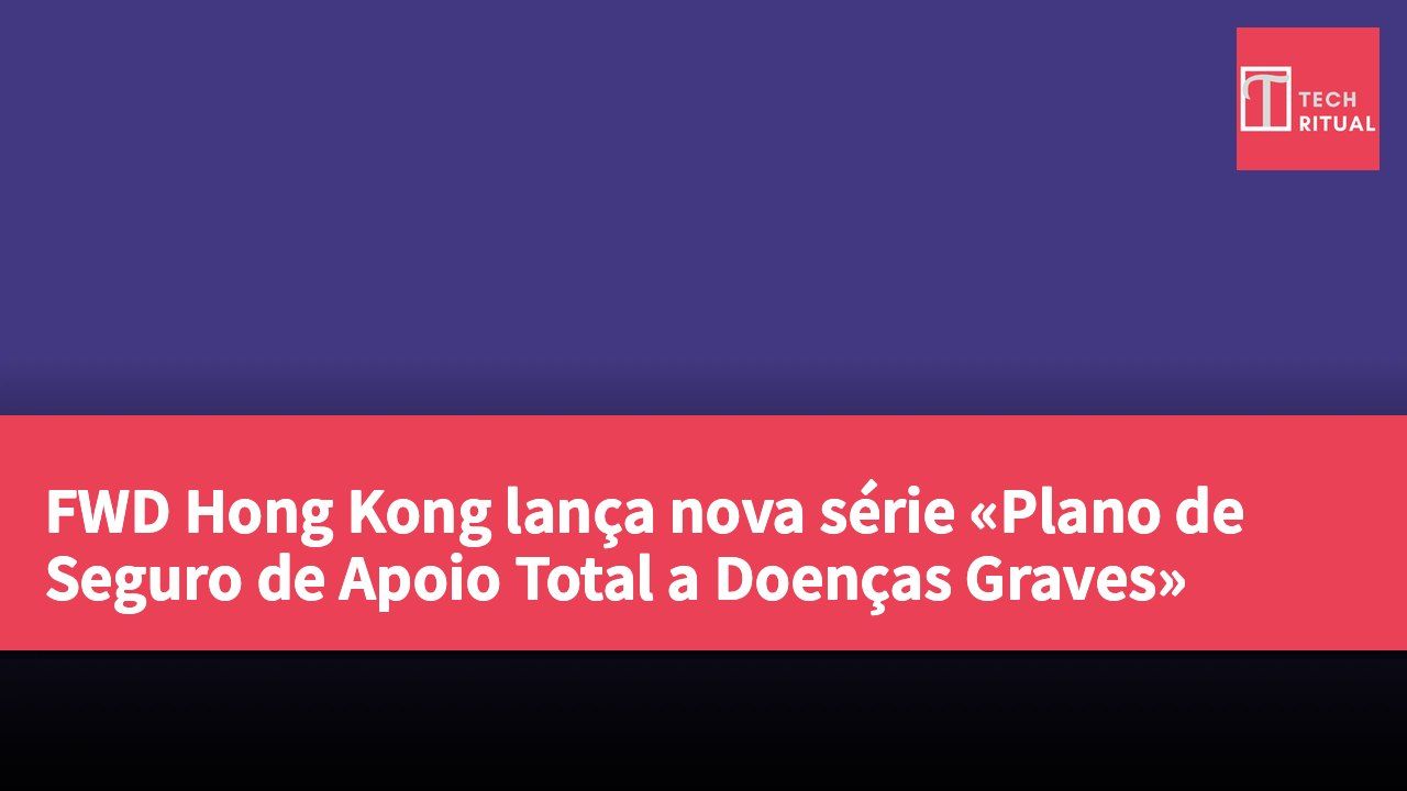 FWD Hong Kong lança nova série «Plano de Seguro de Apoio Total a Doenças Graves»