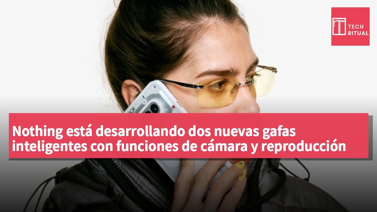 Nothing está desarrollando dos nuevas gafas inteligentes con funciones de cámara y reproducción de audio
