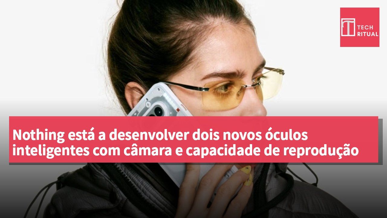 Nothing está a desenvolver dois novos óculos inteligentes com câmara e capacidade de reprodução de áudio