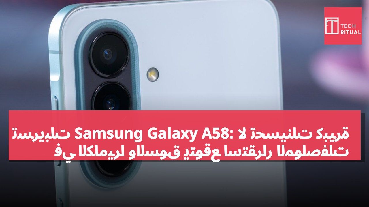 تسريبات Samsung Galaxy A58: لا تحسينات كبيرة في الكاميرا والسوق يتوقع استقرار المواصفات