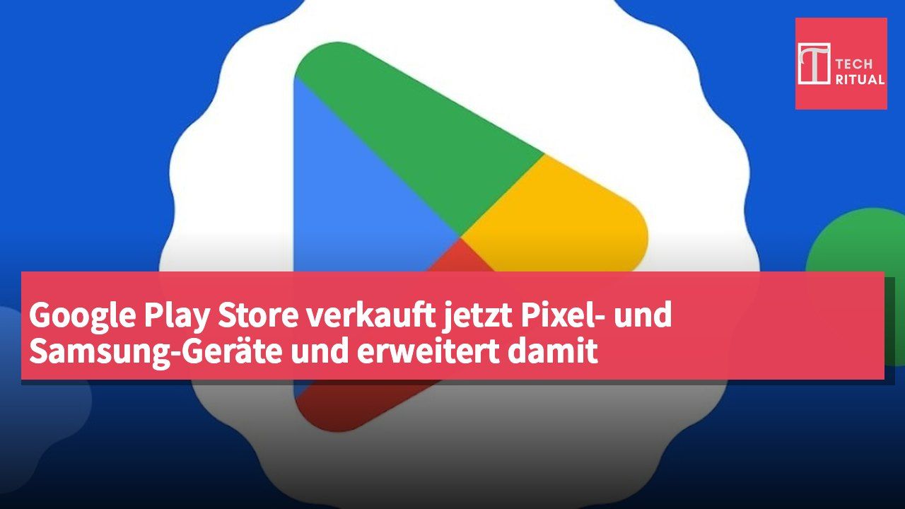 Google Play Store verkauft jetzt Pixel- und Samsung-Geräte und erweitert damit Hardware-Bezugsquellen