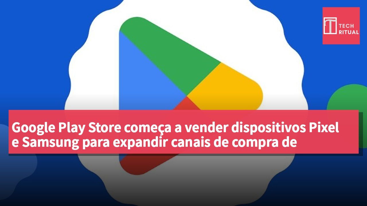 Google Play Store começa a vender dispositivos Pixel e Samsung para expandir canais de compra de hardware