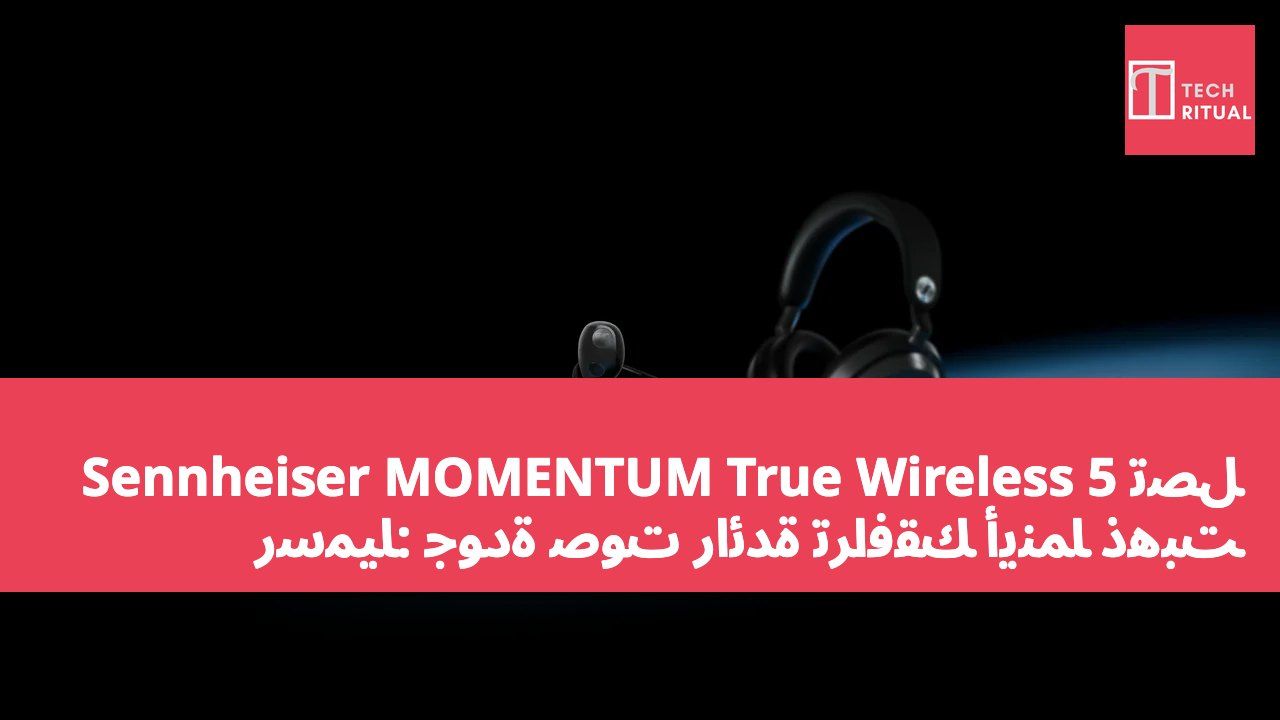 Sennheiser MOMENTUM True Wireless 5 تصل رسميًا: جودة صوت رائدة ترافقك أينما ذهبت