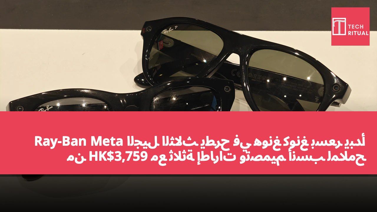Ray-Ban Meta الجيل الثالث يُطرح في هونغ كونغ بسعر يبدأ من HK$3,759 مع ثلاثة إطارات وتصميم أنسب لملامح الآسيويين