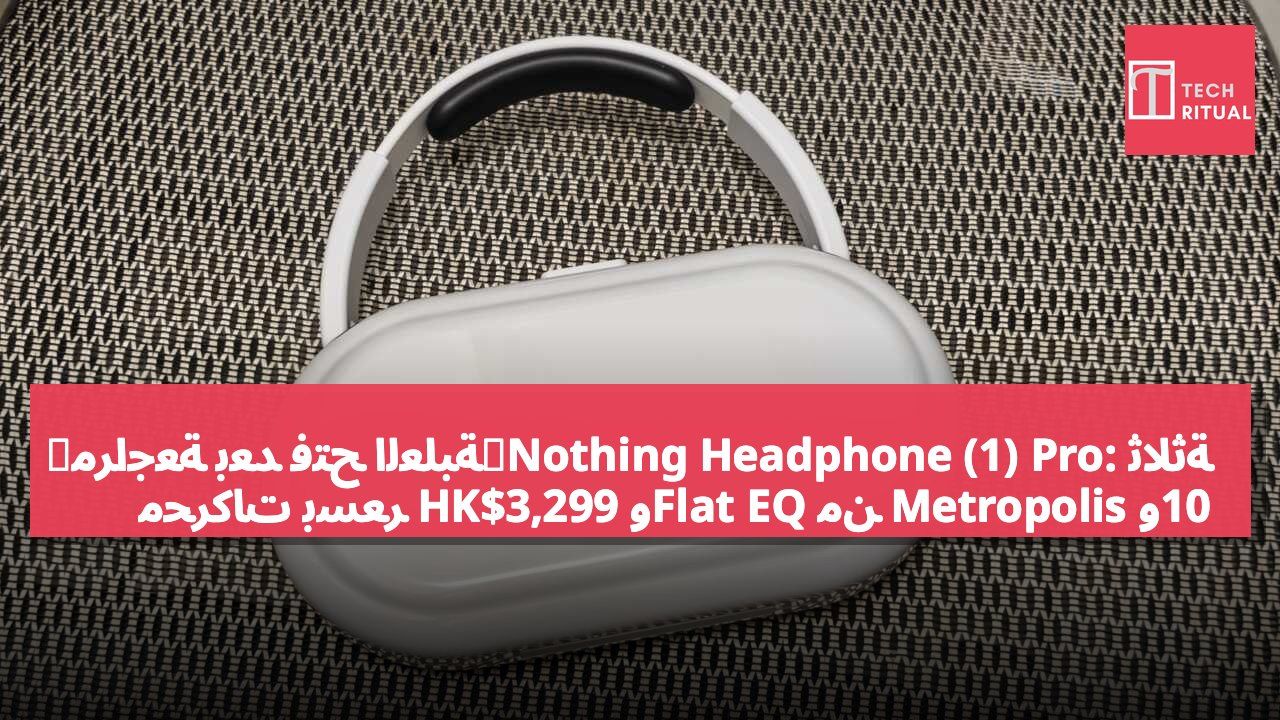 【مراجعة بعد فتح العلبة】Nothing Headphone (1) Pro: ثلاثة محركات بسعر HK$3,299 وFlat EQ من Metropolis و10 ميكروفونات مع ANC بقدرة 46dB