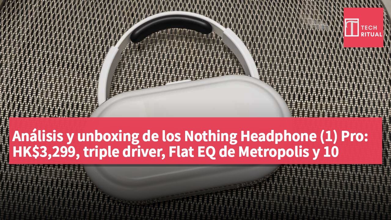 Análisis y unboxing de los Nothing Headphone (1) Pro: HK$3,299, triple driver, Flat EQ de Metropolis y 10 micrófonos con ANC de 46 dB