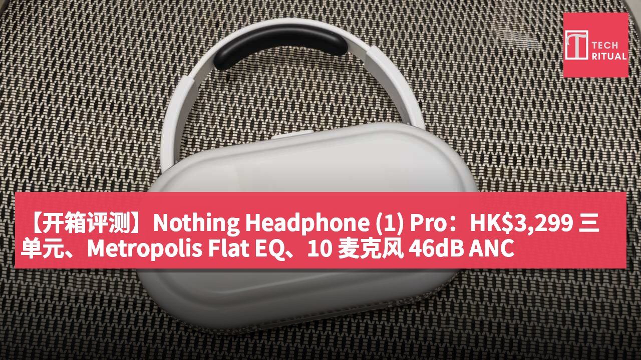 【开箱评测】Nothing Headphone (1) Pro:HK$3,299 三单元、Metropolis Flat EQ、10 麦克风 46dB ANC
