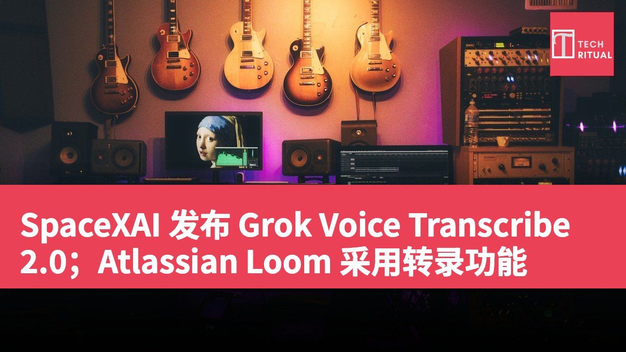 SpaceXAI 发布 Grok Voice Transcribe 2.0；Atlassian Loom 采用转录功能